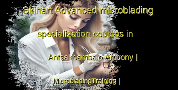 Skinart Advanced microblading specialization courses in Antsakoambalo Ambony | MicrobladingTraining | MicrobladingClasses | SkinartTraining-Madagascar